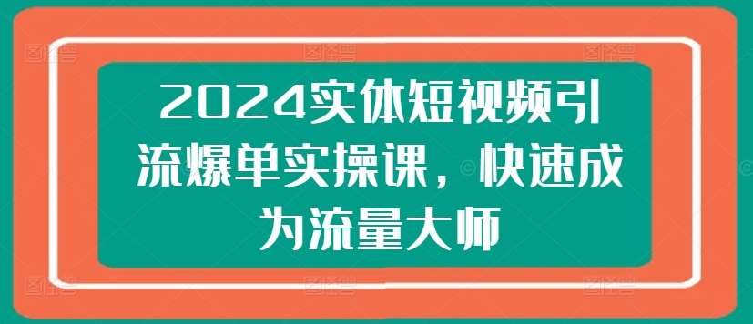 2024实体短视频引流爆单实操课，快速成为流量大师-哔搭谋事网-原创客谋事网