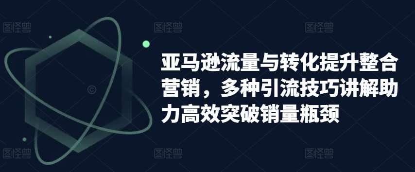 亚马逊流量与转化提升整合营销，多种引流技巧讲解助力高效突破销量瓶颈-哔搭谋事网-原创客谋事网