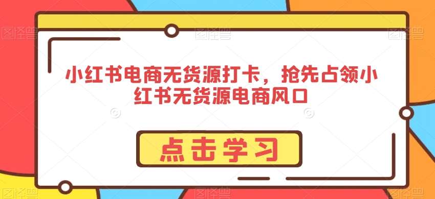 小红书电商无货源打卡，抢先占领小红书无货源电商风口-哔搭谋事网-原创客谋事网