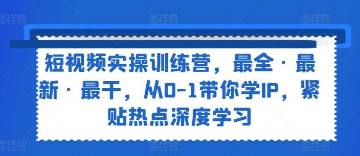 短视频实操训练营，最全·最新·最干，从0-1带你学IP，紧贴热点深度学习-哔搭谋事网-原创客谋事网