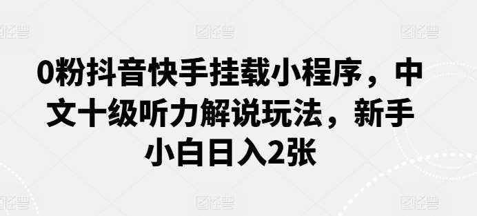 0粉抖音快手挂载小程序，中文十级听力解说玩法，新手小白日入2张-哔搭谋事网-原创客谋事网