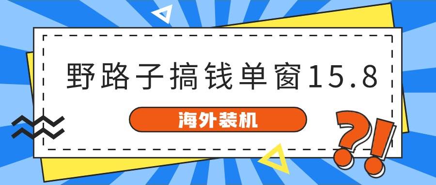 （10385期）海外装机，野路子搞钱，单窗口15.8，已变现10000+-哔搭谋事网-原创客谋事网