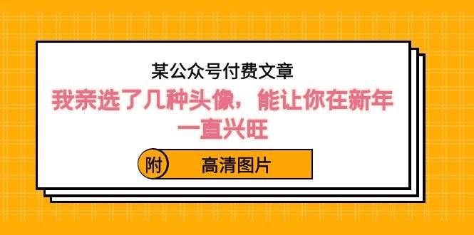 （8643期）某公众号付费文章：我亲选了几种头像，能让你在新年一直兴旺（附高清图片）-哔搭谋事网-原创客谋事网