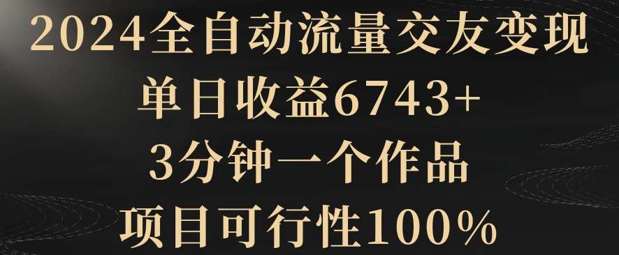 2024全自动流量交友变现，单日收益6743+，3分钟一个作品，项目可行性100%【揭秘】-哔搭谋事网-原创客谋事网