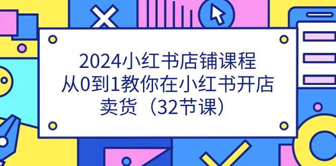 （11114期）2024小红书店铺课程，从0到1教你在小红书开店卖货（32节课）-哔搭谋事网-原创客谋事网