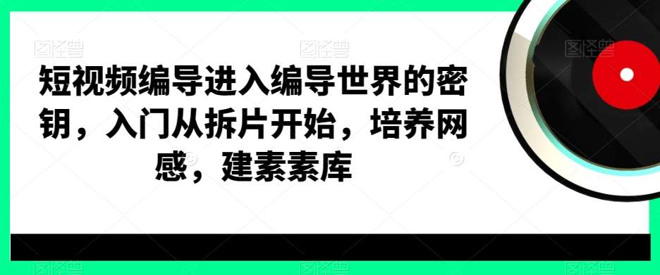 短视频编导进入编导世界的密钥，入门从拆片开始，培养网感，建素素库-哔搭谋事网-原创客谋事网