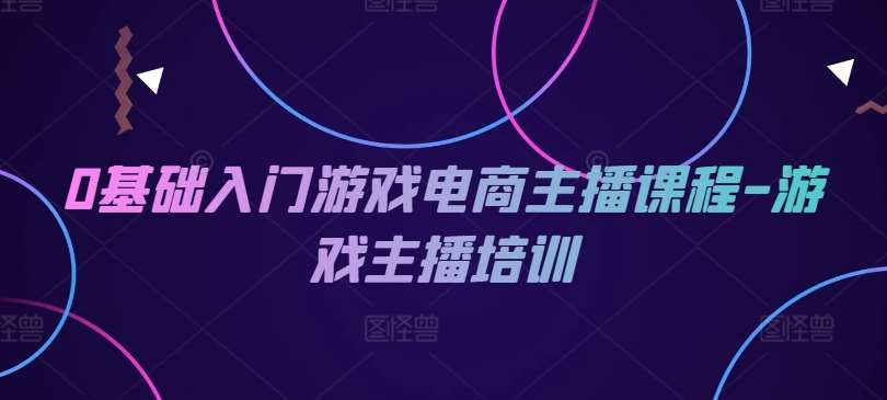 0基础入门游戏电商主播课程-游戏主播培训-哔搭谋事网-原创客谋事网