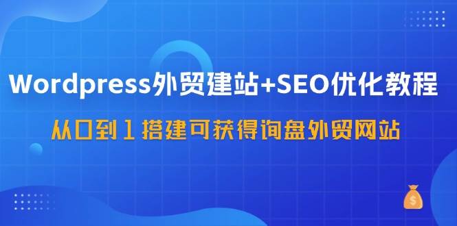 WordPress外贸建站+SEO优化教程，从0到1搭建可获得询盘外贸网站（57节课）-哔搭谋事网-原创客谋事网