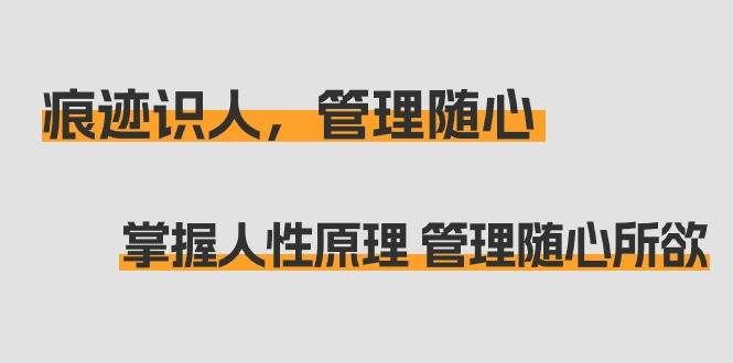 （9125期）痕迹 识人，管理随心：掌握人性原理 管理随心所欲（31节课）-哔搭谋事网-原创客谋事网