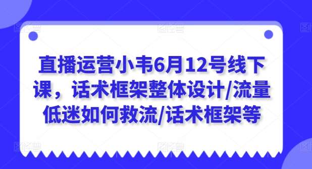 直播运营小韦6月12号线下课，话术框架整体设计/流量低迷如何救流/话术框架等-哔搭谋事网-原创客谋事网