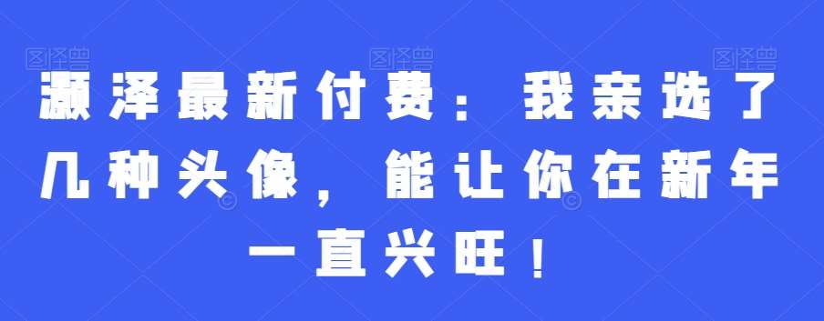 灏泽最新付费：我亲选了几种头像，能让你在新年一直兴旺！-哔搭谋事网-原创客谋事网