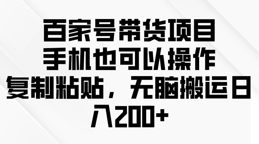 （10121期）百家号带货项目，手机也可以操作，复制粘贴，无脑搬运日入200+-哔搭谋事网-原创客谋事网