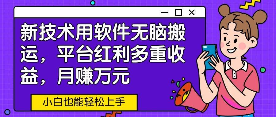 新技术用软件无脑搬运，平台红利多重收益，月赚万元，小白也能轻松上手-哔搭谋事网-原创客谋事网