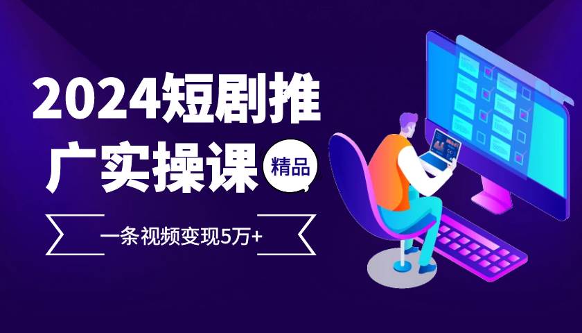 2024最火爆的项目短剧推广实操课，一条视频变现5万+【付软件工具】-哔搭谋事网-原创客谋事网