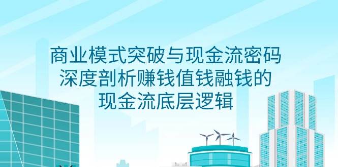 （9422期）商业模式 突破与现金流密码，深度剖析赚钱值钱融钱的现金流底层逻辑-无水印-哔搭谋事网-原创客谋事网