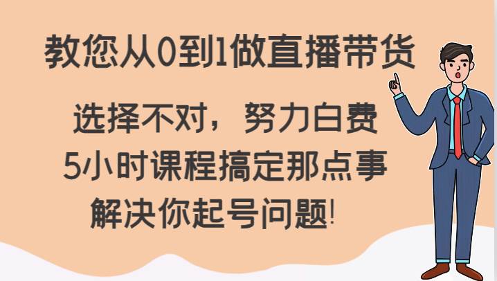 教您从0到1做直播带货，选择不对，努力白费，5小时课程搞定那点事，解决你起号问题！-哔搭谋事网-原创客谋事网