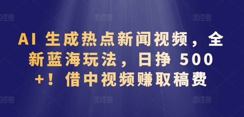 AI 生成热点新闻视频，全新蓝海玩法，日挣 500+!借中视频赚取稿费【揭秘】-哔搭谋事网-原创客谋事网