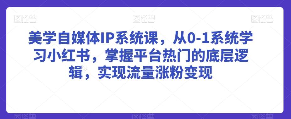 美学自媒体IP系统课，从0-1系统学习小红书，掌握平台热门的底层逻辑，实现流量涨粉变现-哔搭谋事网-原创客谋事网