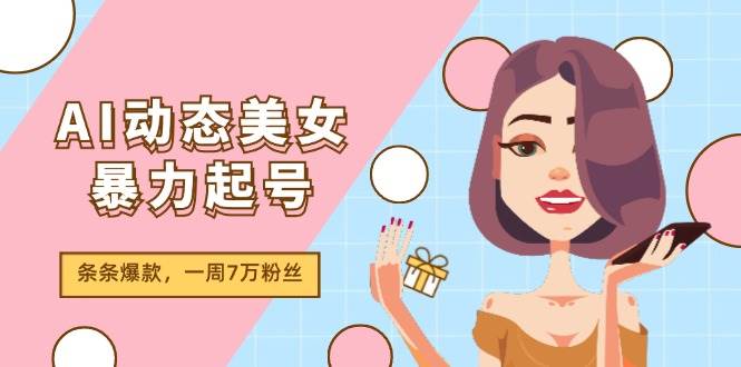 （11705期）AI动态美女暴力起号2.0，新赛道原创作品，条条爆款，一周7万粉丝-哔搭谋事网-原创客谋事网