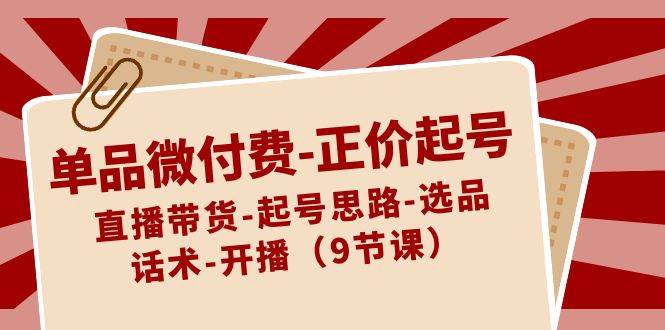 单品微付费正价起号：直播带货-起号思路-选品-话术-开播（9节课）-哔搭谋事网-原创客谋事网