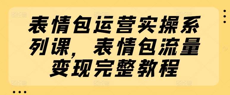 表情包运营实操系列课，表情包流量变现完整教程-哔搭谋事网-原创客谋事网