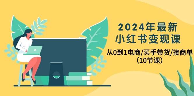 （10130期）2024年最新小红书变现课，从0到1电商/买手带货/接商单（10节课）-哔搭谋事网-原创客谋事网