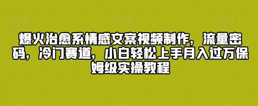 爆火治愈系情感文案视频制作，流量密码，冷门赛道，小白轻松上手月入过万保姆级实操教程【揭秘】-哔搭谋事网-原创客谋事网