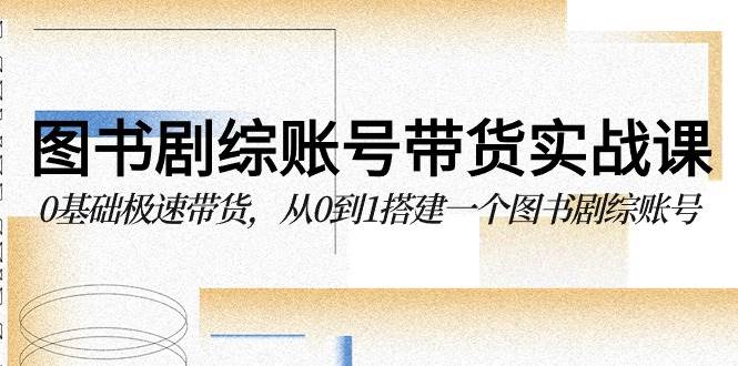 （9671期）图书-剧综账号带货实战课，0基础极速带货，从0到1搭建一个图书剧综账号-哔搭谋事网-原创客谋事网