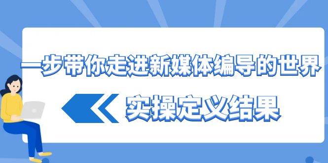 一步带你走进新媒体编导的世界，实操定义结果（17节课）-哔搭谋事网-原创客谋事网