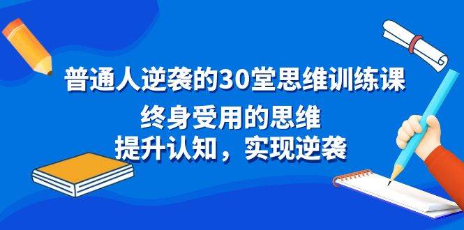 （8935期）普通人逆袭的30堂思维训练课，终身受用的思维，提升认知，实现逆袭-哔搭谋事网-原创客谋事网