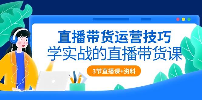 （10229期）直播带货运营技巧，学实战的直播带货课（3节直播课+配套资料）-哔搭谋事网-原创客谋事网