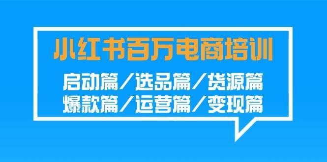 （9206期）小红书-百万电商培训班：启动篇/选品篇/货源篇/爆款篇/运营篇/变现篇-哔搭谋事网-原创客谋事网