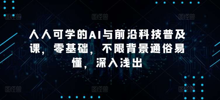 人人可学的AI与前沿科技普及课，零基础，不限背景通俗易懂，深入浅出-哔搭谋事网-原创客谋事网