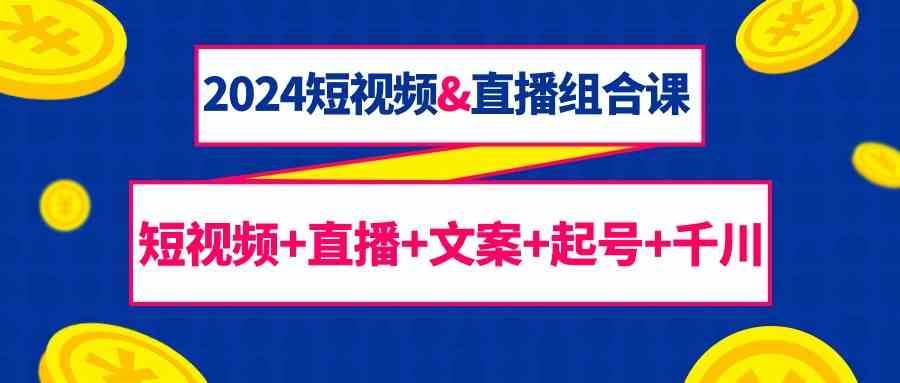 2024短视频&直播组合课：短视频+直播+文案+起号+千川（67节课）-哔搭谋事网-原创客谋事网