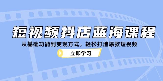 （12960期）短视频抖店蓝海课程：从基础功能到变现方式，轻松打造爆款短视频-哔搭谋事网-原创客谋事网