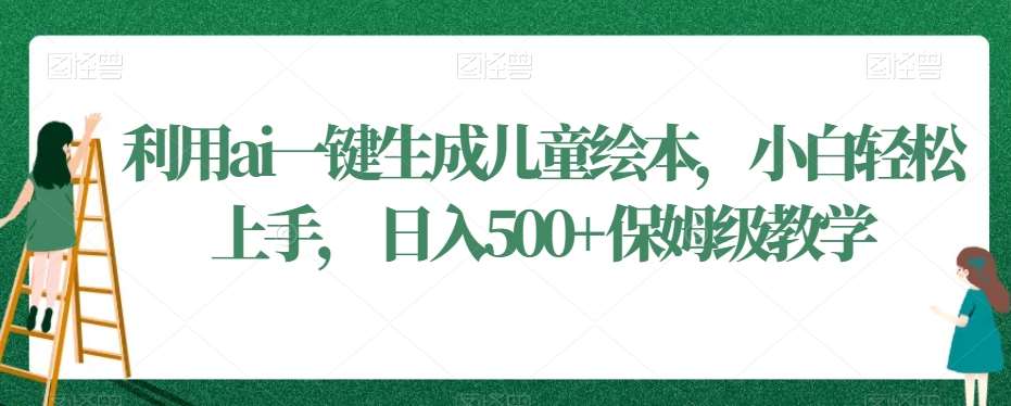 利用ai一键生成儿童绘本，小白轻松上手，日入500+保姆级教学【揭秘】-哔搭谋事网-原创客谋事网