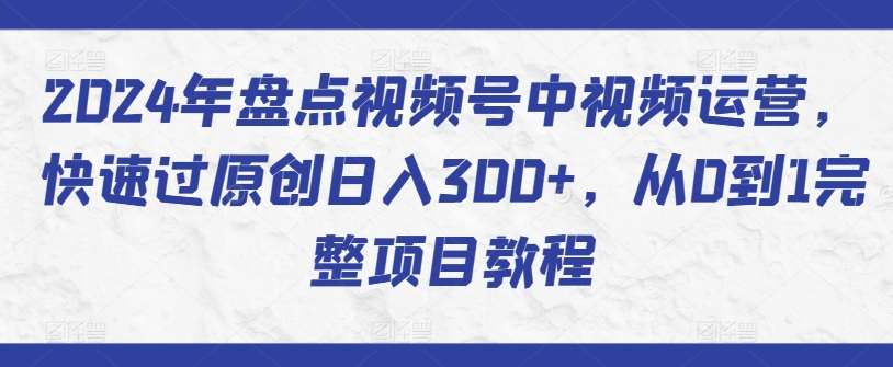 2024年盘点视频号中视频运营，快速过原创日入300+，从0到1完整项目教程-哔搭谋事网-原创客谋事网