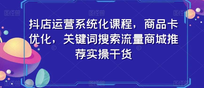 抖店运营系统化课程，商品卡优化，关键词搜索流量商城推荐实操干货-哔搭谋事网-原创客谋事网