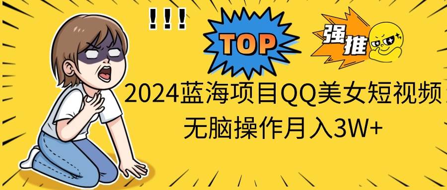 （10862期）2024蓝海项目QQ美女短视频无脑操作月入3W+-哔搭谋事网-原创客谋事网