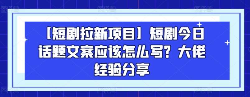 【短剧拉新项目】短剧今日话题文案应该怎么写？大佬经验分享-哔搭谋事网-原创客谋事网