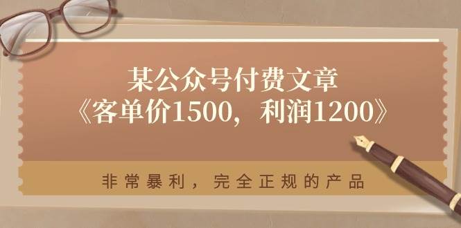 某公众号付费文章《客单价1500，利润1200》非常暴利，完全正规的产品-哔搭谋事网-原创客谋事网