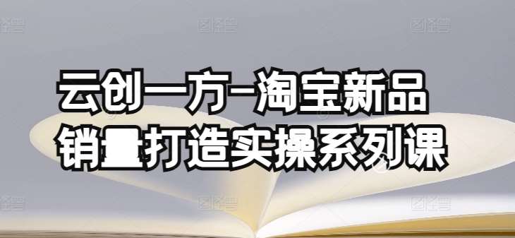 云创一方-淘宝新品销量打造实操系列课，基础销量打造(4课程)+补单渠道分析(4课程)-哔搭谋事网-原创客谋事网