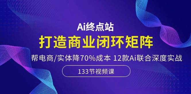 （10428期）Ai终点站，打造商业闭环矩阵，帮电商/实体降70%成本，12款Ai联合深度实战-哔搭谋事网-原创客谋事网