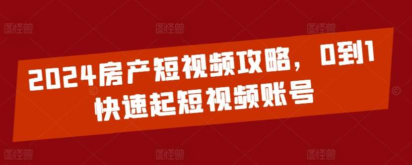 2024房产短视频攻略，0到1快速起短视频账号-哔搭谋事网-原创客谋事网