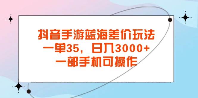 （11714期）抖音手游蓝海差价玩法，一单35，日入3000+，一部手机可操作-哔搭谋事网-原创客谋事网