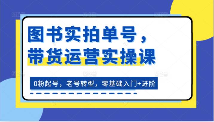 图书实拍单号，带货运营实操课：0粉起号，老号转型，零基础入门+进阶-哔搭谋事网-原创客谋事网