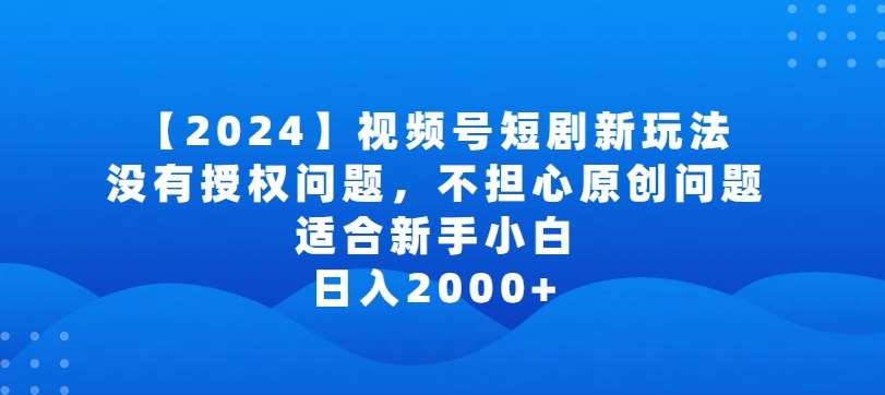 2024视频号短剧玩法，没有授权问题，不担心原创问题，适合新手小白，日入2000+【揭秘】-哔搭谋事网-原创客谋事网