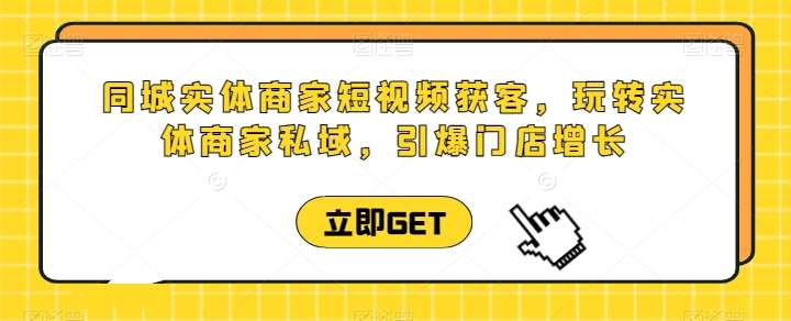 同城实体商家短视频获客直播课，玩转实体商家私域，引爆门店增长-哔搭谋事网-原创客谋事网