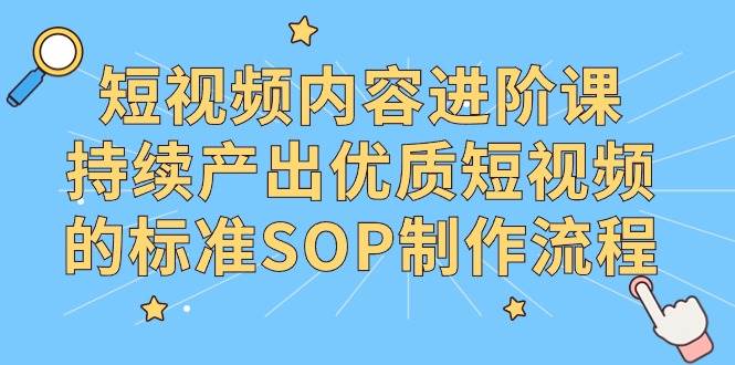 （9232期）短视频内容进阶课，持续产出优质短视频的标准SOP制作流程-哔搭谋事网-原创客谋事网