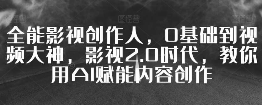 全能影视创作人，0基础到视频大神，影视2.0时代，教你用AI赋能内容创作-哔搭谋事网-原创客谋事网